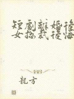 短剧离婚后高冷女总裁后悔了在线观看