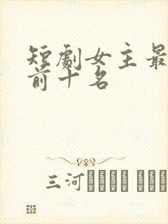 短剧女主最热榜前十名