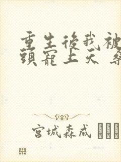 重生后我被死对头宠上天 桑知了