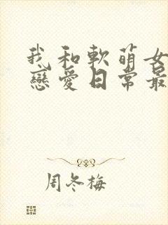 我和软萌女友的恋爱日常最新章节