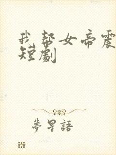 我帮女帝震后宫短剧