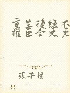 重生后绝不嫁给权臣全文免费