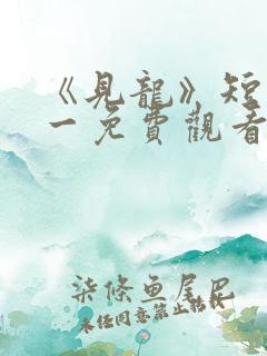 《见龙》短剧林一免费观看