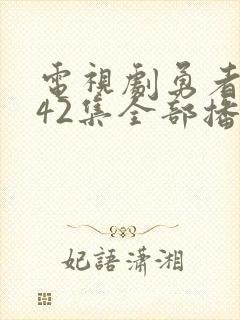 电视剧勇者无惧42集全部播放