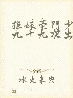 拒嫁豪门少奶奶九十九次出逃免费阅读