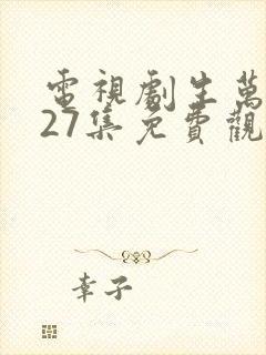 电视剧生万物第27集免费观看