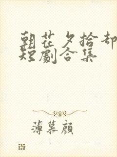 朝花夕拾却已迟短剧合集