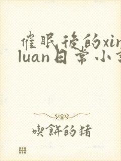 催眠后的xinluan日常小说免费阅读