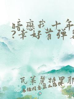 暗恋我十年不说?幸好有弹幕剧透