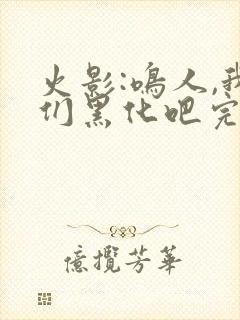 火影:鸣人,我们黑化吧完整版