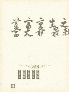 首富重生之有钱当大爷 最新章节