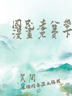 国民老公带回家漫画免费下拉式阅读