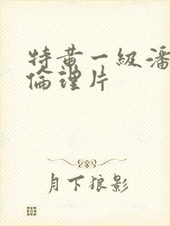 特黄一级潘金莲伦理片