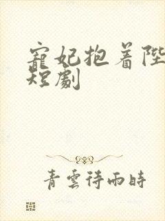 宠妃抱着陛下哭短剧