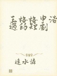 王格格申浩男演过的短剧