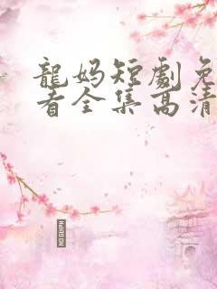 龙妈短剧免费观看全集高清