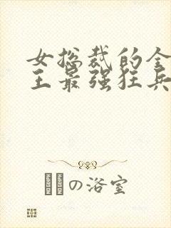 女总裁的全能兵王最强狂兵