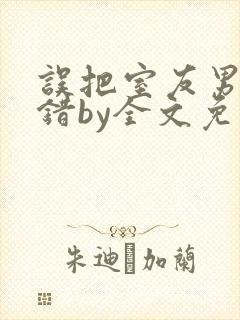误把室友男友认错by全文免费阅读最新