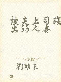 被夫上司强制中出的人妻