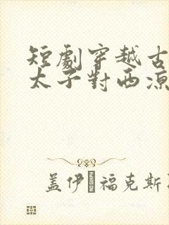 短剧穿越古代当太子对西凉使团