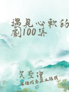遇见心软的神短剧100集