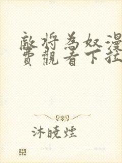 敌将为奴漫画免费观看下拉式