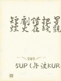 短剧错把星光当烟火在线观看