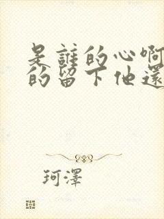 是谁的心啊孤单的留下他还好吗我多想爱他