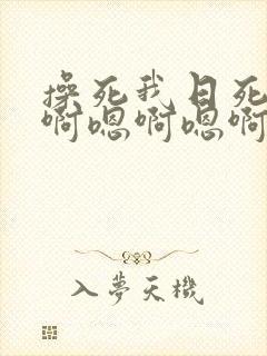 操死我日死我嗯啊嗯啊嗯啊