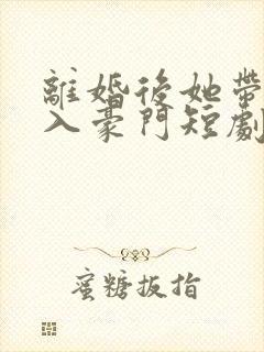 离婚后她带崽嫁入豪门短剧全集免费版