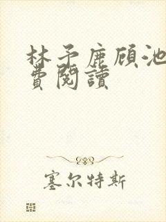 林予鹿顾池野免费阅读