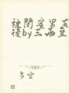 被闺蜜男友认错后by三两豆笔趣阁小说