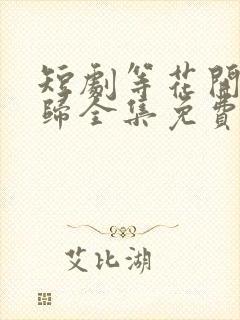 短剧等花开等你归全集免费观看