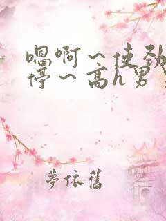 嗯啊~使劲~别停~高h男男