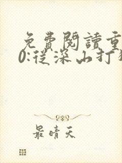 免费阅读重生60:从深山打猎开始致富全文