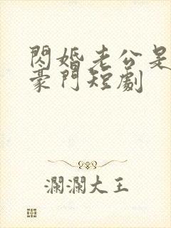 闪婚老公是超级豪门短剧