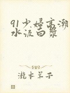 91少妇高潮喷水流白浆