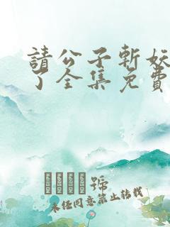 请公子斩妖裴不了全集免费下载