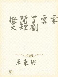 拨开了云雾见晴天短剧