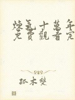 炼气十万年短剧免费观看完整版高清全集