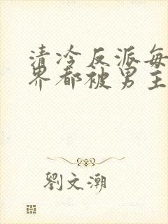 清冷反派每个世界都被男主c的哭唧唧