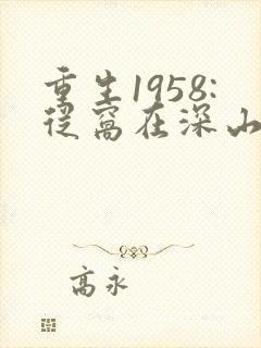 重生1958:从窝在深山打猎开始小