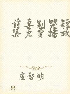 前妻别哭短剧全集免费播放