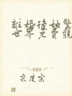 离婚后她惊艳了世界免费观看