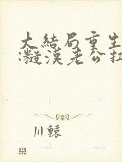 大结局重生八零:糙汉老公扛回家