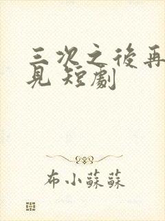 三次之后再也不见 短剧