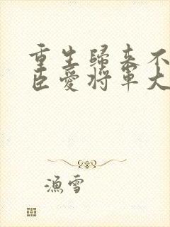 重生归来不爱权臣爱将军大结局