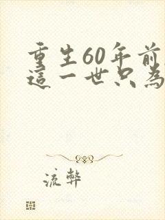 重生60年前,这一世只为妻儿完整短剧