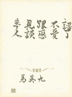 梦见跟不认识的人谈恋爱了怎么回事