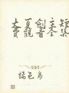 大夏剑主短剧免费观看全集高清